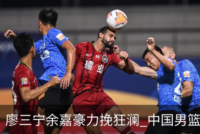 廖三宁余嘉豪力挽狂澜 中国男篮惊险闯进亚运会四强